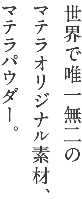 世界で唯一無二のマテラオリジナル素材、マテラパウダー